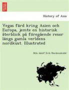 Vegas fa¨rd kring Asien och Europa, jemte en historisk a°terblick pa° fo¨rega°ende resor la¨ngs gamla verldens nordkust. Illustrated