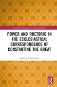 Power and Rhetoric in the Ecclesiastical Correspondence of Constantine the Great