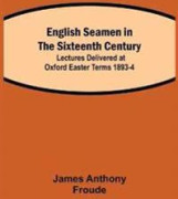 English Seamen in the Sixteenth Century; Lectures Delivered at Oxford Easter Terms 1893-4