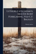 Luthers Catechismus, Med En Kort Forklaring, Ved C.F. Balslev